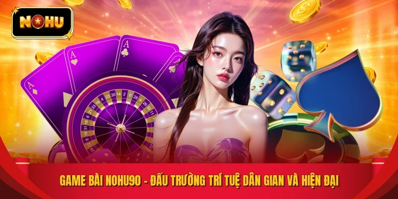 Game Bài NOHU90 – Đấu Trường Trí Tuệ Dân Gian Và Hiện Đại